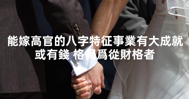 能嫁高官的八字特征事業有大成就或有錢 格侷爲從財格者